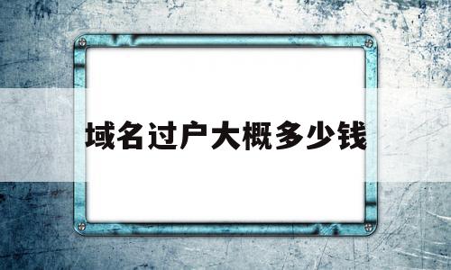 域名过户大概多少钱的简单介绍,域名过户大概多少钱的简单介绍,域名过户大概多少钱,信息,免费,域名注册,第1张