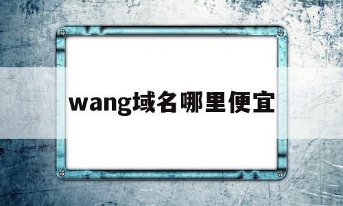 wang域名哪里便宜(wang域名值得投资吗),wang域名哪里便宜,信息,百度,科技,第1张 wang域名哪里便宜(wang域名值得投资吗),wang域名哪里便宜(wang域名值得投资吗),wang域名哪里便宜,信息,百度,科技,第1张