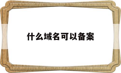 什么域名可以备案(什么域名可以备案商标),什么域名可以备案(什么域名可以备案商标),什么域名可以备案,信息,第三方,网站域名,第1张