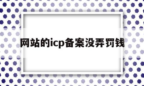 网站的icp备案没弄罚钱(个人网站icp备案后还要什么),网站的icp备案没弄罚钱(个人网站icp备案后还要什么),网站的icp备案没弄罚钱,信息,企业网站,商城,第1张