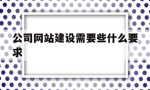 公司网站建设需要些什么要求(公司网站建设需要些什么要求和条件),公司网站建设需要些什么要求,信息,视频,源码,第1张 公司网站建设需要些什么要求(公司网站建设需要些什么要求和条件),公司网站建设需要些什么要求(公司网站建设需要些什么要求和条件),公司网站建设需要些什么要求,信息,视频,源码,第1张