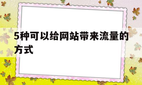 5种可以给网站带来流量的方式(5种可以给网站带来流量的方式是什么),5种可以给网站带来流量的方式,信息,视频,免费,第1张 5种可以给网站带来流量的方式(5种可以给网站带来流量的方式是什么),5种可以给网站带来流量的方式(5种可以给网站带来流量的方式是什么),5种可以给网站带来流量的方式,信息,视频,免费,第1张