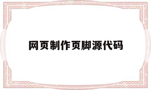 网页制作页脚源代码(网页制作页脚源代码怎么写),网页制作页脚源代码(网页制作页脚源代码怎么写),网页制作页脚源代码,信息,百度,源码,第1张