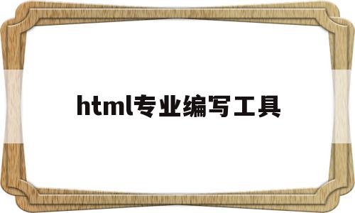 html专业编写工具(编写html用什么工具),html专业编写工具(编写html用什么工具),html专业编写工具,信息,模板,视频,第1张