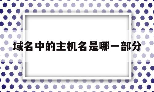 域名中的主机名是哪一部分(域名里面的主机名是哪一部分),域名中的主机名是哪一部分,信息,虚拟主机,二级域名,第1张 域名中的主机名是哪一部分(域名里面的主机名是哪一部分),域名中的主机名是哪一部分(域名里面的主机名是哪一部分),域名中的主机名是哪一部分,信息,虚拟主机,二级域名,第1张