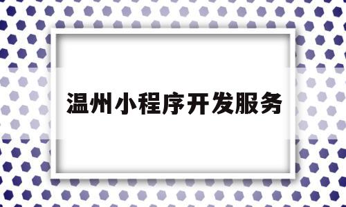温州小程序开发服务(温州小程序开发服务有限公司),温州小程序开发服务(温州小程序开发服务有限公司),温州小程序开发服务,模板,微信,账号,第1张