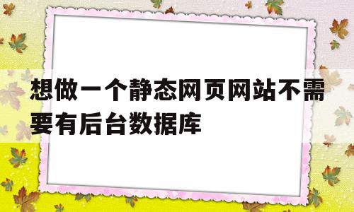 想做一个静态网页网站不需要有后台数据库的简单介绍,想做一个静态网页网站不需要有后台数据库,信息,html,java,第1张 想做一个静态网页网站不需要有后台数据库的简单介绍,想做一个静态网页网站不需要有后台数据库的简单介绍,想做一个静态网页网站不需要有后台数据库,信息,html,java,第1张