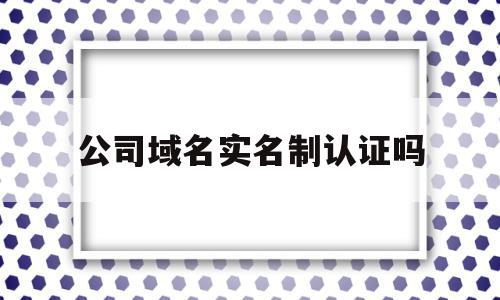 公司域名实名制认证吗(企业域名实名认证证件类型怎么填写),公司域名实名制认证吗,信息,免费,域名注册,第1张 公司域名实名制认证吗(企业域名实名认证证件类型怎么填写),公司域名实名制认证吗(企业域名实名认证证件类型怎么填写),公司域名实名制认证吗,信息,免费,域名注册,第1张