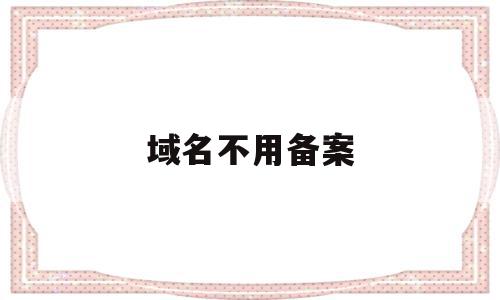 域名不用备案(域名不备案会被收回吗),域名不用备案(域名不备案会被收回吗),域名不用备案,信息,投资,域名注册,第1张