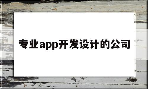 专业app开发设计的公司(专业app开发设计的公司有哪些),专业app开发设计的公司(专业app开发设计的公司有哪些),专业app开发设计的公司,信息,APP,科技,第1张