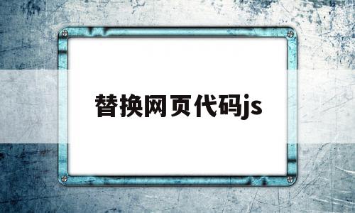替换网页代码js(网站代码修改替换流程),替换网页代码js(网站代码修改替换流程),替换网页代码js,信息,视频,源码,第1张