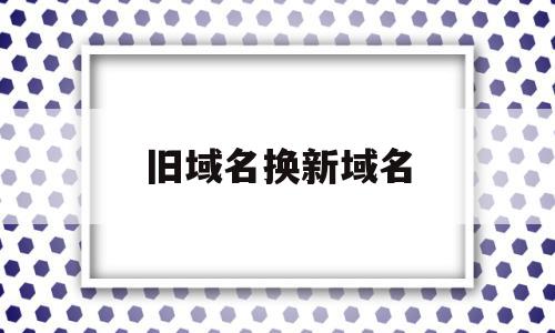 旧域名换新域名(网站换了域名后旧域名什么时候删除),旧域名换新域名(网站换了域名后旧域名什么时候删除),旧域名换新域名,文章,账号,排名,第1张