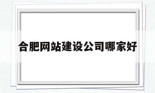 合肥网站建设公司哪家好(合肥网站建设公司哪家好些),合肥网站建设公司哪家好(合肥网站建设公司哪家好些),合肥网站建设公司哪家好,信息,模板,营销,第1张