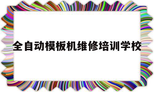 全自动模板机维修培训学校的简单介绍