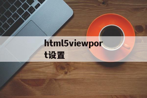 html5viewport设置的简单介绍,html5viewport设置,百度,模板,微信,第1张 html5viewport设置的简单介绍,html5viewport设置的简单介绍,html5viewport设置,百度,模板,微信,第1张