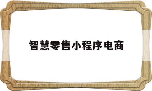 智慧零售小程序电商(智慧零售小程序电商怎么做),智慧零售小程序电商(智慧零售小程序电商怎么做),智慧零售小程序电商,信息,视频,微信,第1张