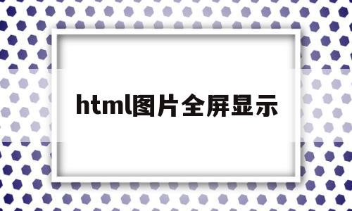 html图片全屏显示(html怎么把图片铺满屏幕)