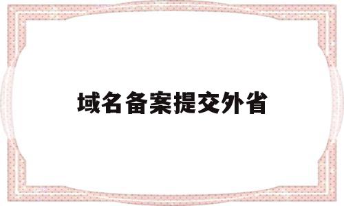域名备案提交外省(域名备案提交外省怎么操作),域名备案提交外省(域名备案提交外省怎么操作),域名备案提交外省,信息,免费,网站建设,第1张