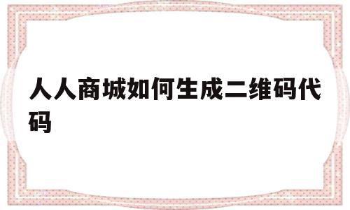 人人商城如何生成二维码代码(人人商城二维码为什么扫码出错),人人商城如何生成二维码代码,信息,百度,视频,第1张 人人商城如何生成二维码代码(人人商城二维码为什么扫码出错),人人商城如何生成二维码代码(人人商城二维码为什么扫码出错),人人商城如何生成二维码代码,信息,百度,视频,第1张