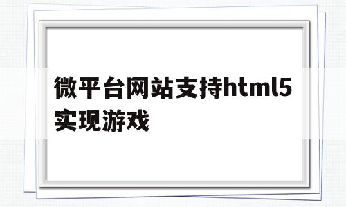 微平台网站支持html5实现游戏的简单介绍,微平台网站支持html5实现游戏,文章,微信,营销,第1张 微平台网站支持html5实现游戏的简单介绍,微平台网站支持html5实现游戏的简单介绍,微平台网站支持html5实现游戏,文章,微信,营销,第1张