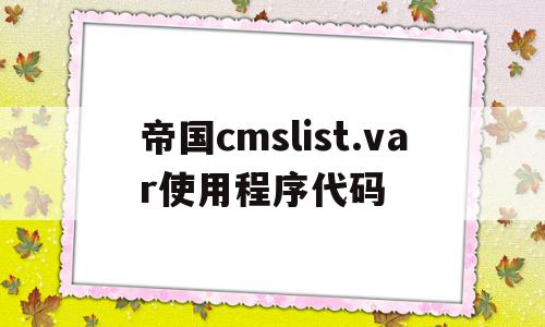帝国cmslist.var使用程序代码的简单介绍,帝国cmslist.var使用程序代码的简单介绍,帝国cmslist.var使用程序代码,模板,导航,管理系统,第1张