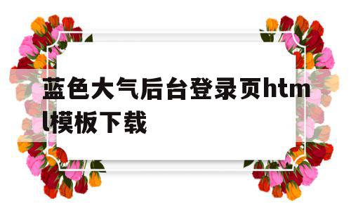 蓝色大气后台登录页html模板下载的简单介绍,蓝色大气后台登录页html模板下载的简单介绍,蓝色大气后台登录页html模板下载,模板,视频,浏览器,第1张