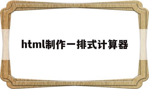 包含html制作一排式计算器的词条,html制作一排式计算器,html,java,第1张 包含html制作一排式计算器的词条,包含html制作一排式计算器的词条,html制作一排式计算器,html,java,第1张