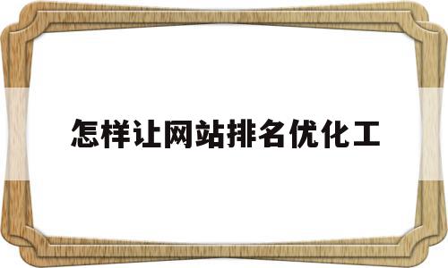 怎样让网站排名优化工(自己怎么给网站做优化排名),怎样让网站排名优化工(自己怎么给网站做优化排名),怎样让网站排名优化工,信息,文章,百度,第1张