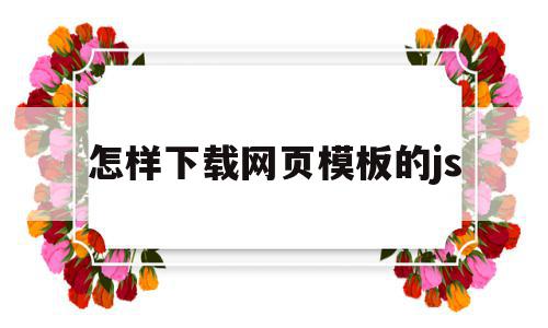 怎样下载网页模板的js(怎么下载网站模板怎么修改),怎样下载网页模板的js(怎么下载网站模板怎么修改),怎样下载网页模板的js,信息,文章,百度,第1张