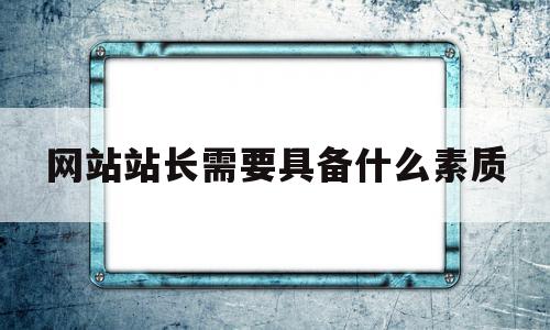 网站站长需要具备什么素质(网站站长需要具备什么素质和能力),网站站长需要具备什么素质,文章,百度,营销,第1张 网站站长需要具备什么素质(网站站长需要具备什么素质和能力),网站站长需要具备什么素质(网站站长需要具备什么素质和能力),网站站长需要具备什么素质,文章,百度,营销,第1张