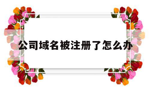 公司域名被注册了怎么办(公司域名被注册了怎么办理),公司域名被注册了怎么办,信息,浏览器,域名注册,第1张 公司域名被注册了怎么办(公司域名被注册了怎么办理),公司域名被注册了怎么办(公司域名被注册了怎么办理),公司域名被注册了怎么办,信息,浏览器,域名注册,第1张