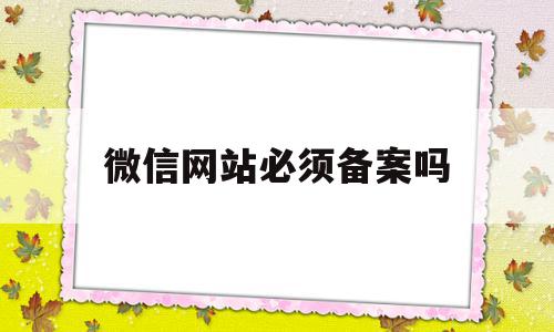 微信网站必须备案吗(微信小程序必须备案吗),微信网站必须备案吗,微信,域名注册,导航,第1张 微信网站必须备案吗(微信小程序必须备案吗),微信网站必须备案吗(微信小程序必须备案吗),微信网站必须备案吗,微信,域名注册,导航,第1张
