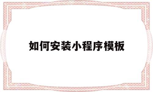 如何安装小程序模板(如何安装小程序模板软件),如何安装小程序模板(如何安装小程序模板软件),如何安装小程序模板,信息,文章,百度,第1张