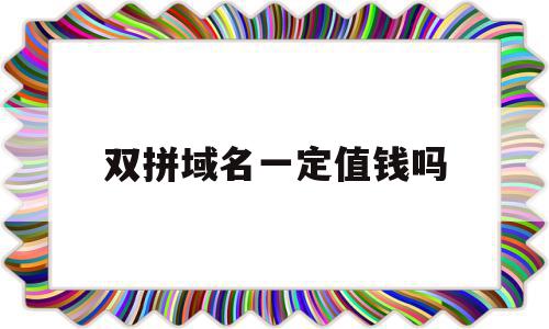 双拼域名一定值钱吗(双拼域名一定值钱吗为什么)