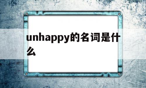 unhappy的名词是什么(unhappy是什么意思翻译),unhappy的名词是什么,APP,app,高级,第1张 unhappy的名词是什么(unhappy是什么意思翻译),unhappy的名词是什么(unhappy是什么意思翻译),unhappy的名词是什么,APP,app,高级,第1张