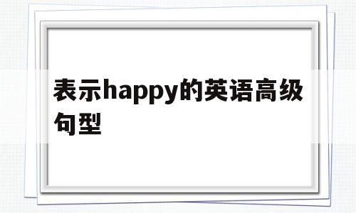 表示happy的英语高级句型(very happy的高级说法),表示happy的英语高级句型,app,高级,引导,第1张 表示happy的英语高级句型(very happy的高级说法),表示happy的英语高级句型(very happy的高级说法),表示happy的英语高级句型,app,高级,引导,第1张