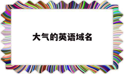 大气的英语域名(大气的英语域名怎么写),大气的英语域名(大气的英语域名怎么写),大气的英语域名,域名网,域名怎么,第1张