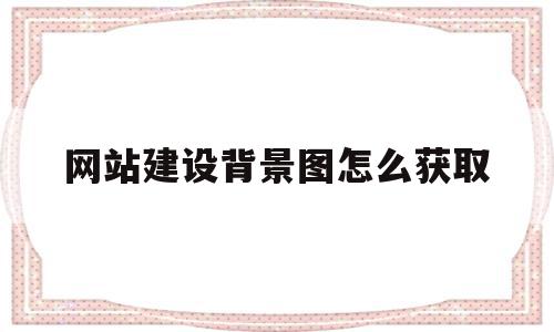 关于网站建设背景图怎么获取的信息,关于网站建设背景图怎么获取的信息,网站建设背景图怎么获取,信息,模板,浏览器,第1张