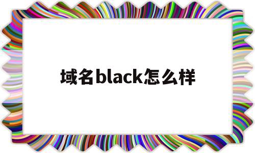 关于域名black怎么样的信息,关于域名black怎么样的信息,域名black怎么样,信息,百度,科技,第1张