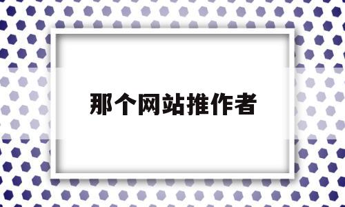 那个网站推作者(哪个小说网站对作者好),那个网站推作者(哪个小说网站对作者好),那个网站推作者,跳转,小说网站,第1张