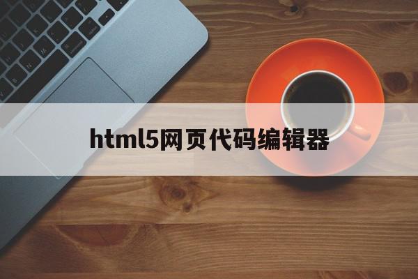 包含html5网页代码编辑器的词条,html5网页代码编辑器,信息,浏览器,html,第1张 包含html5网页代码编辑器的词条,包含html5网页代码编辑器的词条,html5网页代码编辑器,信息,浏览器,html,第1张