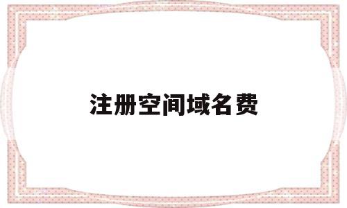 注册空间域名费(注册空间域名费多少),注册空间域名费(注册空间域名费多少),注册空间域名费,百度,营销,科技,第1张