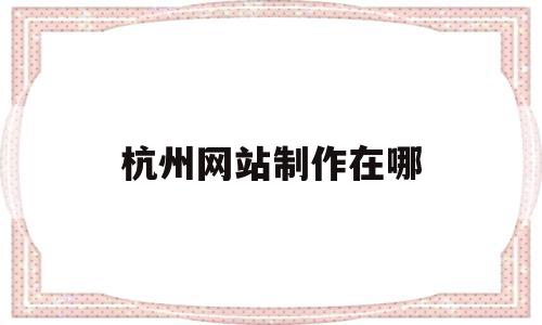 关于杭州网站制作在哪的信息,杭州网站制作在哪,信息,营销,APP,第1张 关于杭州网站制作在哪的信息,关于杭州网站制作在哪的信息,杭州网站制作在哪,信息,营销,APP,第1张