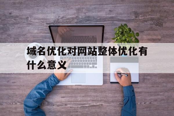 域名优化对网站整体优化有什么意义(域名优化对网站整体优化有什么意义和作用),域名优化对网站整体优化有什么意义,百度,网站建设,企业网站,第1张 域名优化对网站整体优化有什么意义(域名优化对网站整体优化有什么意义和作用),域名优化对网站整体优化有什么意义(域名优化对网站整体优化有什么意义和作用),域名优化对网站整体优化有什么意义,百度,网站建设,企业网站,第1张