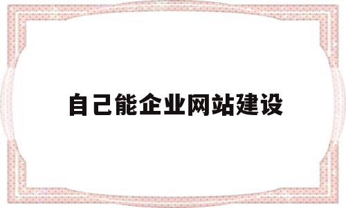 自己能企业网站建设(企业自建网站需要哪些方面的费用),自己能企业网站建设(企业自建网站需要哪些方面的费用),自己能企业网站建设,模板,营销,浏览器,第1张