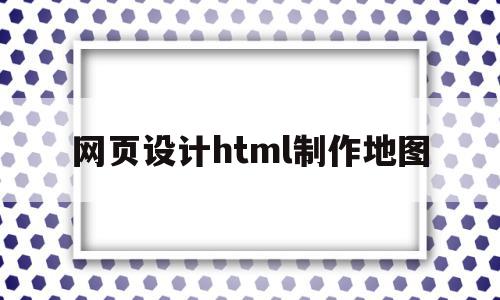 网页设计html制作地图(网页设计html制作地图怎么做)