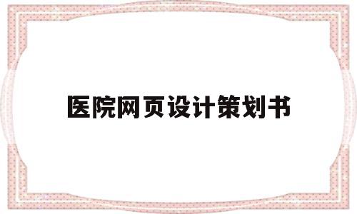医院网页设计策划书(医院网页设计策划书范文),医院网页设计策划书,信息,文章,模板,第1张 医院网页设计策划书(医院网页设计策划书范文),医院网页设计策划书(医院网页设计策划书范文),医院网页设计策划书,信息,文章,模板,第1张