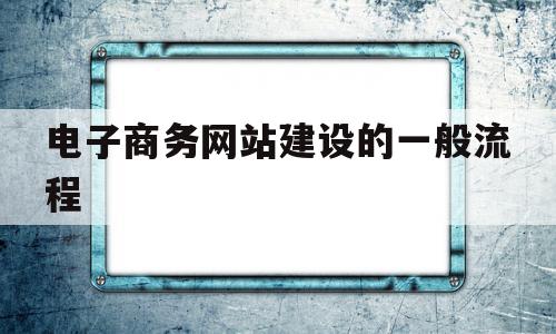 电子商务网站建设的一般流程(电子商务网站的建设流程是怎样的),电子商务网站建设的一般流程(电子商务网站的建设流程是怎样的),电子商务网站建设的一般流程,信息,百度,视频,第1张