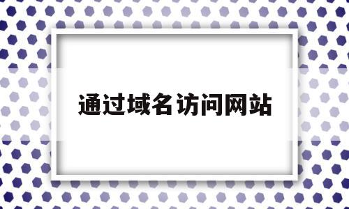 通过域名访问网站(通过域名访问网站的方法),通过域名访问网站(通过域名访问网站的方法),通过域名访问网站,账号,浏览器,的网址,第1张