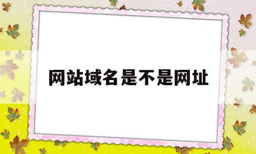 网站域名是不是网址(域名是不是网址的地址),网站域名是不是网址(域名是不是网址的地址),网站域名是不是网址,信息,的网址,网站域名,第1张